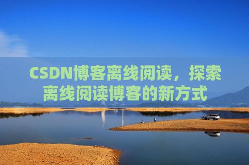 CSDN博客离线阅读，探索离线阅读博客的新方式
